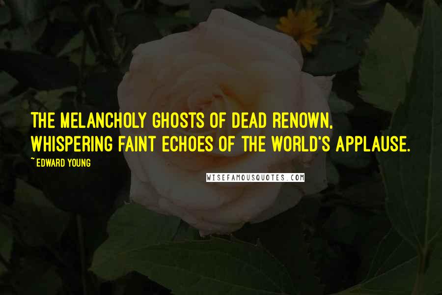 Edward Young Quotes: The melancholy ghosts of dead renown, Whispering faint echoes of the world's applause.