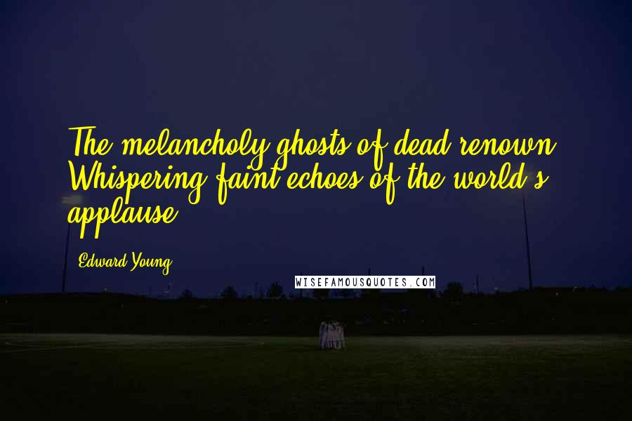 Edward Young Quotes: The melancholy ghosts of dead renown, Whispering faint echoes of the world's applause.