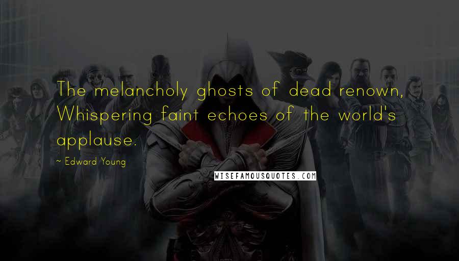 Edward Young Quotes: The melancholy ghosts of dead renown, Whispering faint echoes of the world's applause.