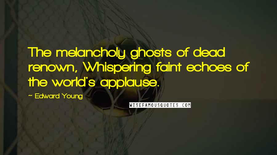 Edward Young Quotes: The melancholy ghosts of dead renown, Whispering faint echoes of the world's applause.