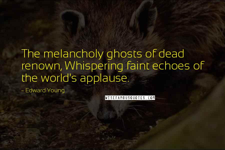 Edward Young Quotes: The melancholy ghosts of dead renown, Whispering faint echoes of the world's applause.