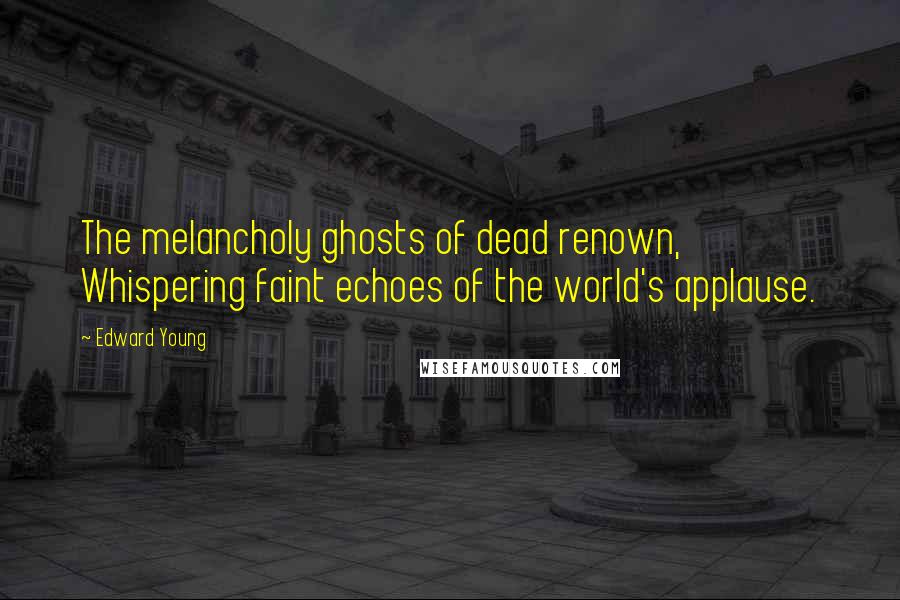 Edward Young Quotes: The melancholy ghosts of dead renown, Whispering faint echoes of the world's applause.