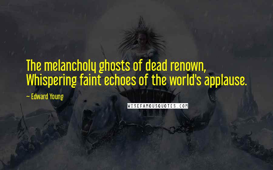 Edward Young Quotes: The melancholy ghosts of dead renown, Whispering faint echoes of the world's applause.