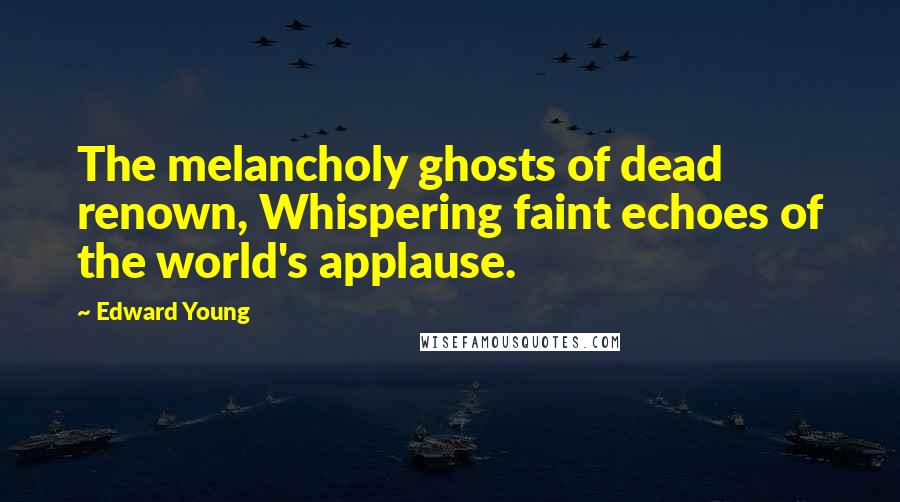 Edward Young Quotes: The melancholy ghosts of dead renown, Whispering faint echoes of the world's applause.