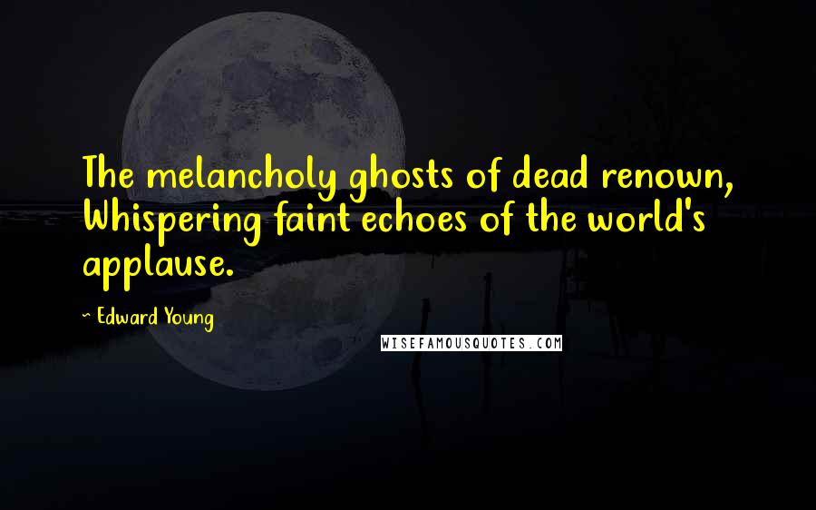 Edward Young Quotes: The melancholy ghosts of dead renown, Whispering faint echoes of the world's applause.