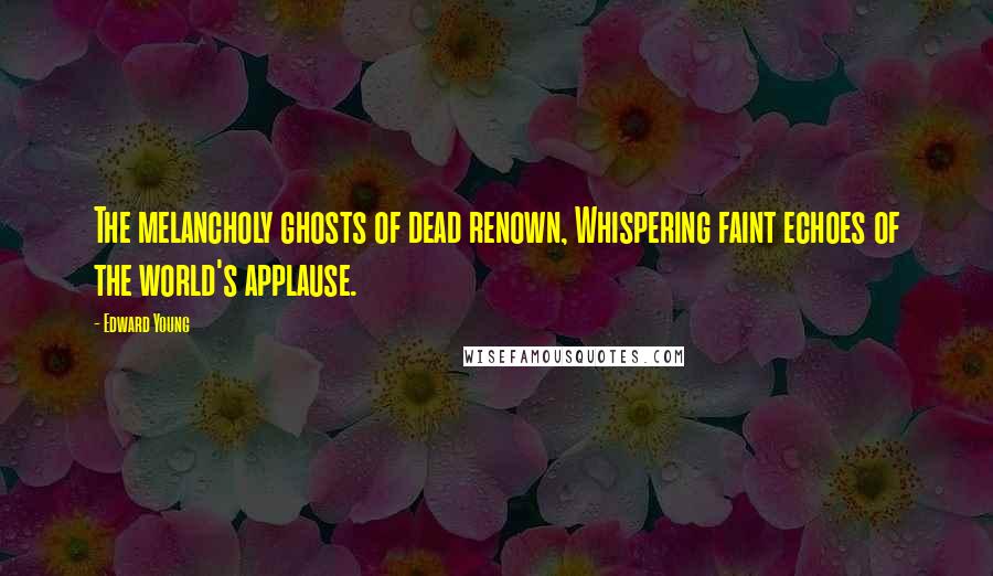 Edward Young Quotes: The melancholy ghosts of dead renown, Whispering faint echoes of the world's applause.