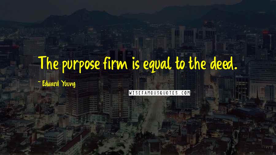 Edward Young Quotes: The purpose firm is equal to the deed.