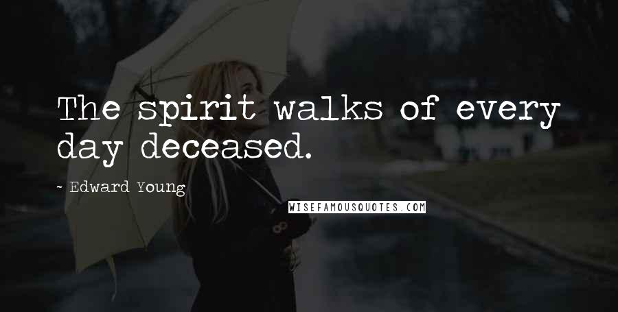 Edward Young Quotes: The spirit walks of every day deceased.