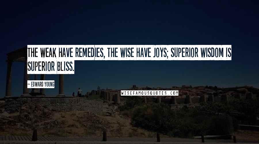 Edward Young Quotes: The weak have remedies, the wise have joys; superior wisdom is superior bliss.