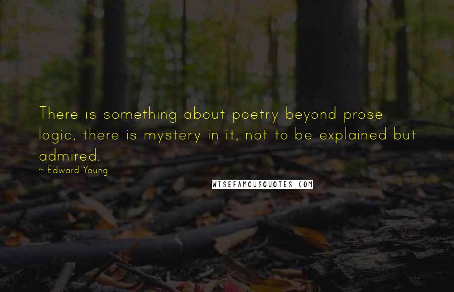 Edward Young Quotes: There is something about poetry beyond prose logic, there is mystery in it, not to be explained but admired.