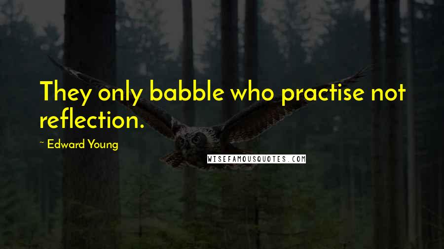 Edward Young Quotes: They only babble who practise not reflection.