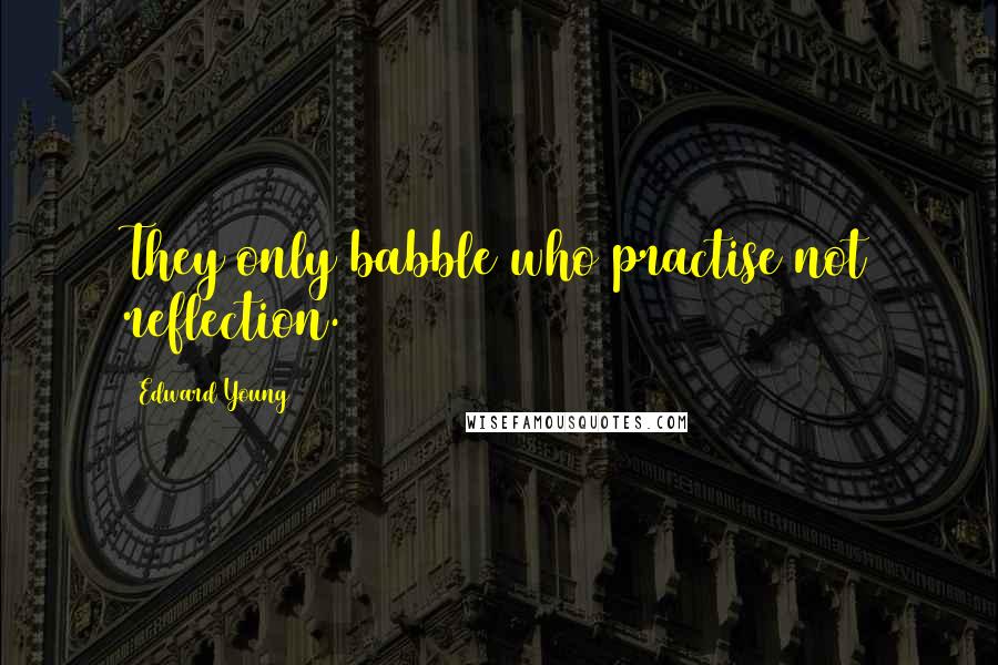 Edward Young Quotes: They only babble who practise not reflection.
