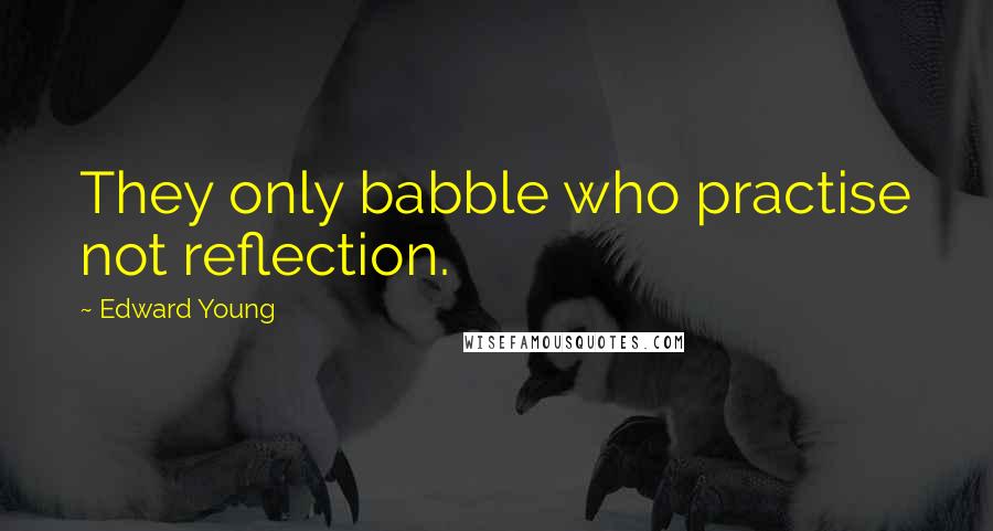 Edward Young Quotes: They only babble who practise not reflection.