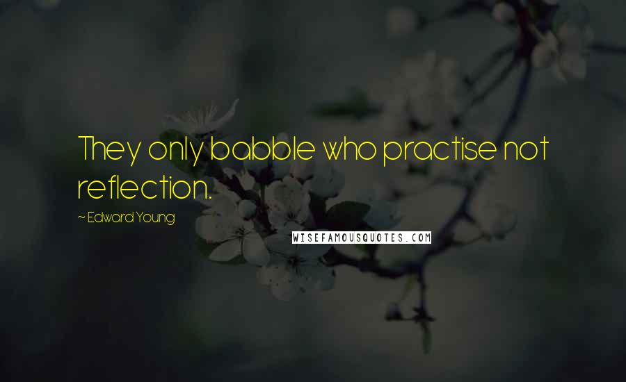 Edward Young Quotes: They only babble who practise not reflection.