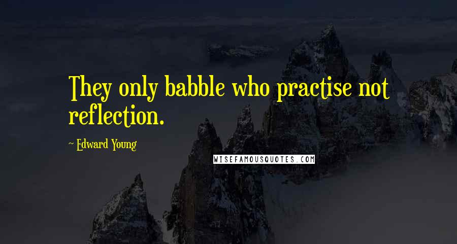 Edward Young Quotes: They only babble who practise not reflection.