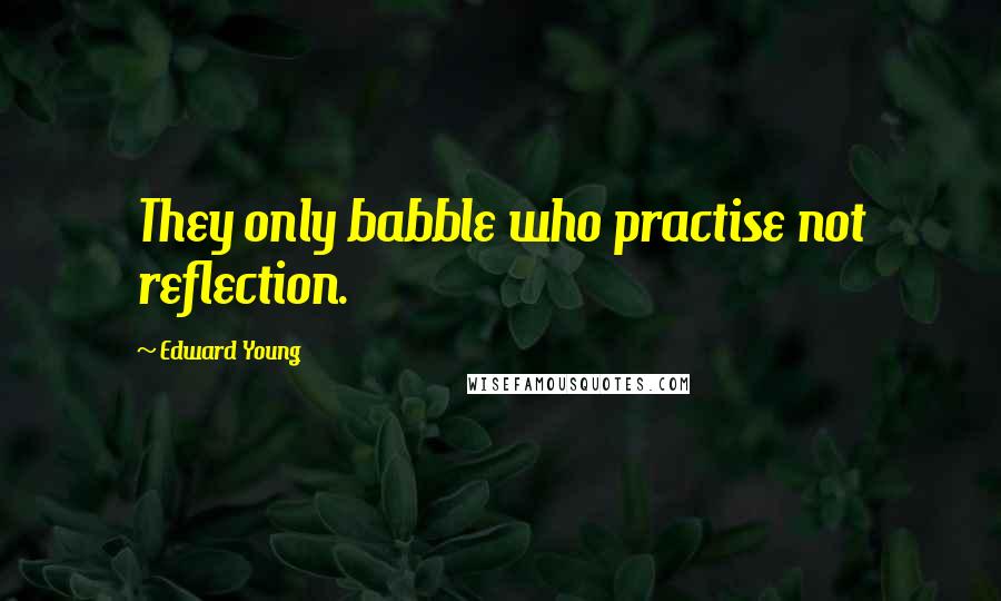 Edward Young Quotes: They only babble who practise not reflection.