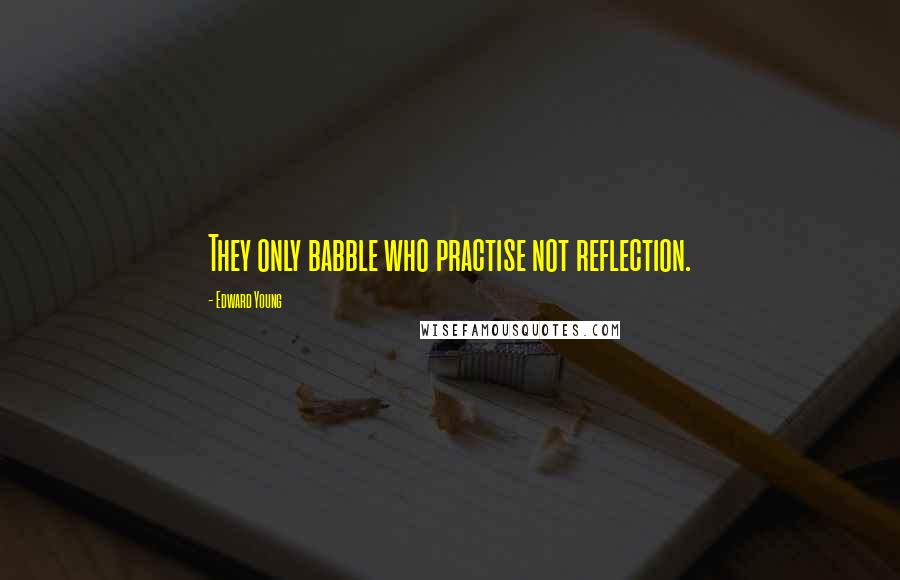 Edward Young Quotes: They only babble who practise not reflection.