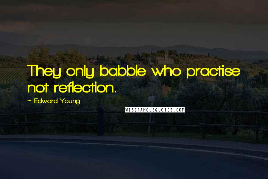 Edward Young Quotes: They only babble who practise not reflection.