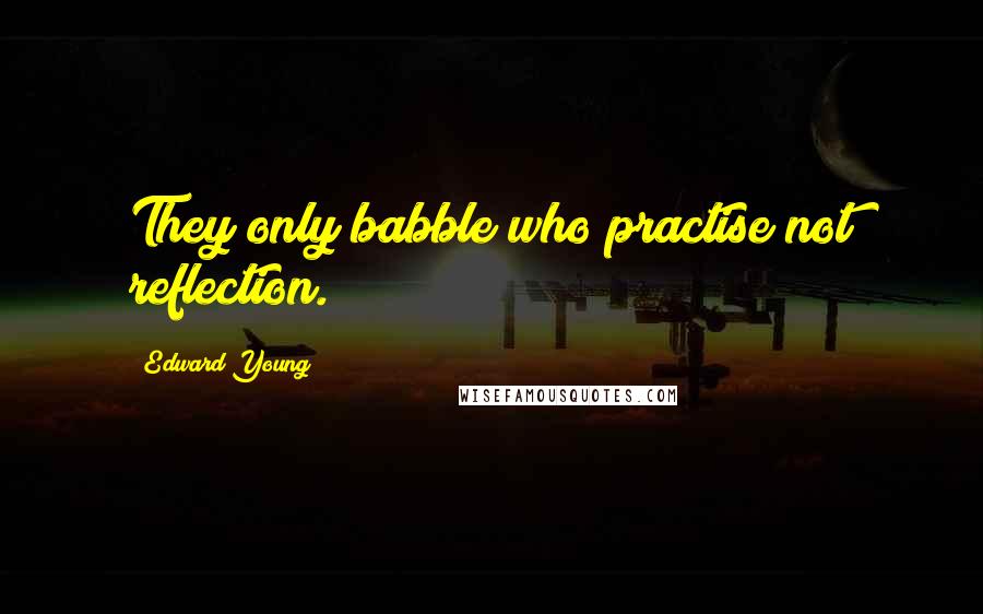 Edward Young Quotes: They only babble who practise not reflection.