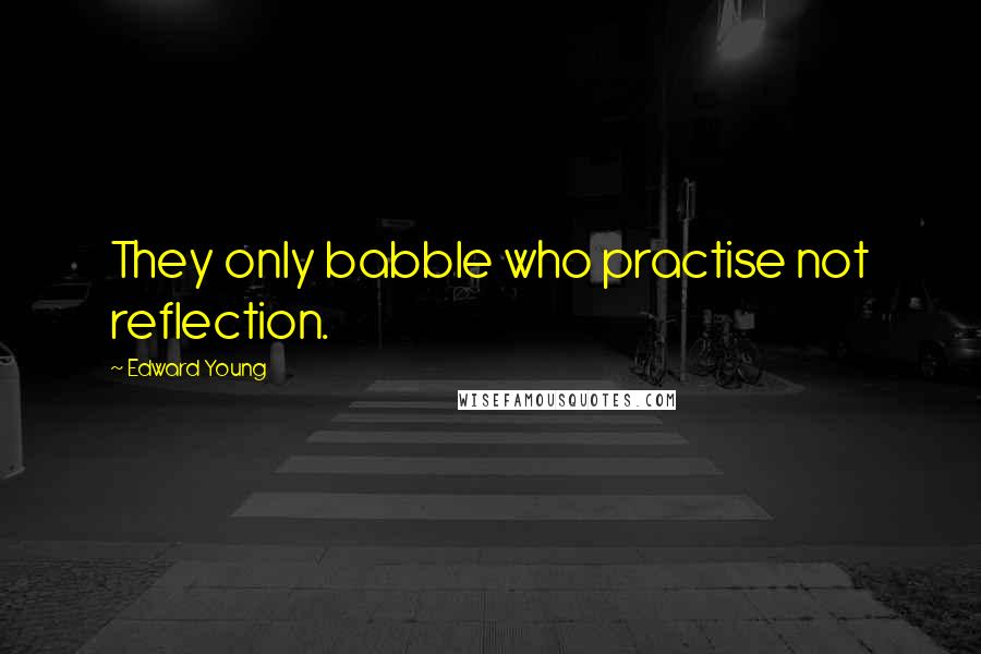 Edward Young Quotes: They only babble who practise not reflection.