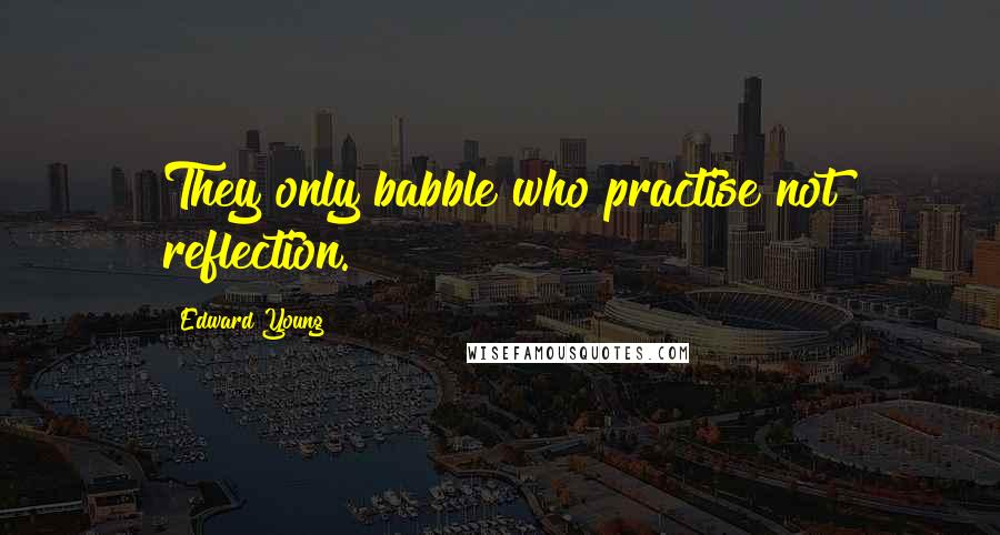 Edward Young Quotes: They only babble who practise not reflection.