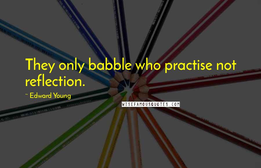 Edward Young Quotes: They only babble who practise not reflection.