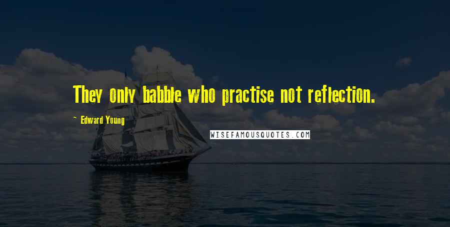 Edward Young Quotes: They only babble who practise not reflection.