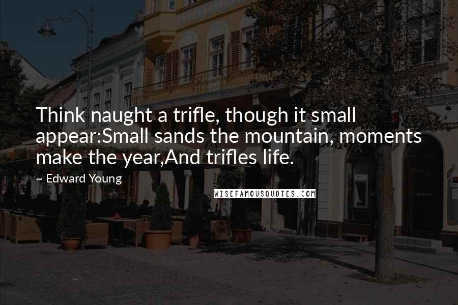 Edward Young Quotes: Think naught a trifle, though it small appear:Small sands the mountain, moments make the year,And trifles life.