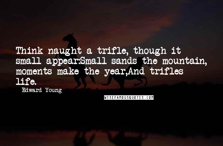 Edward Young Quotes: Think naught a trifle, though it small appear:Small sands the mountain, moments make the year,And trifles life.