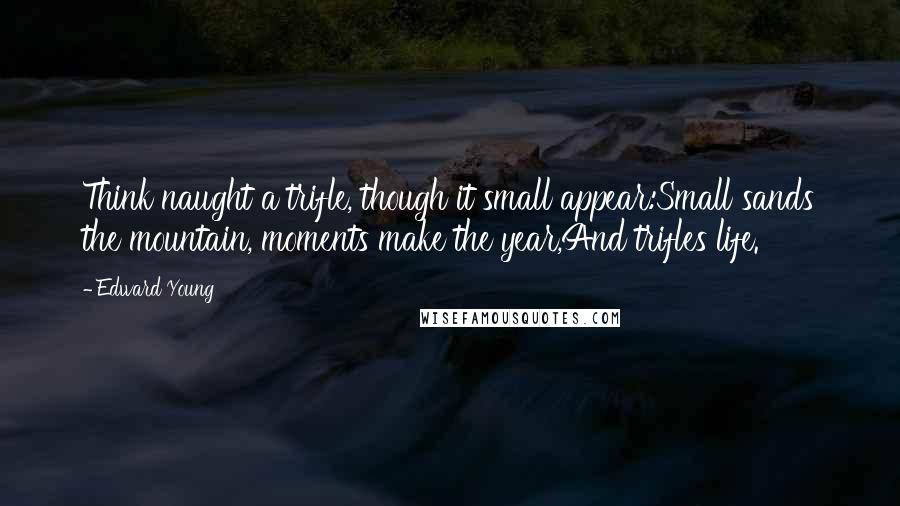 Edward Young Quotes: Think naught a trifle, though it small appear:Small sands the mountain, moments make the year,And trifles life.