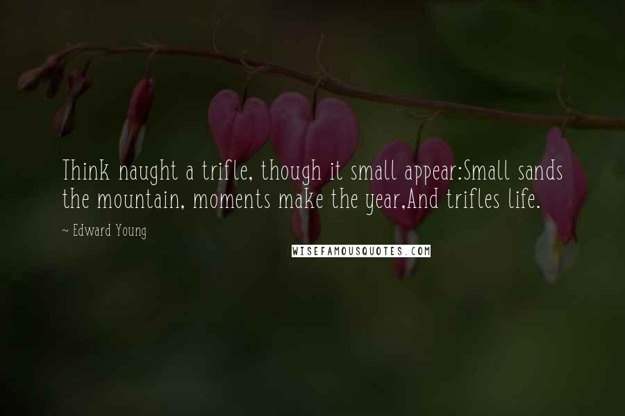 Edward Young Quotes: Think naught a trifle, though it small appear:Small sands the mountain, moments make the year,And trifles life.