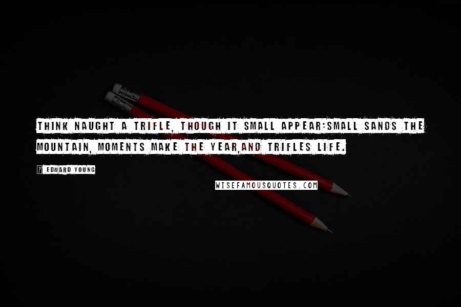 Edward Young Quotes: Think naught a trifle, though it small appear:Small sands the mountain, moments make the year,And trifles life.