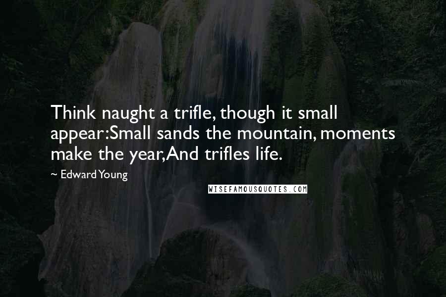 Edward Young Quotes: Think naught a trifle, though it small appear:Small sands the mountain, moments make the year,And trifles life.