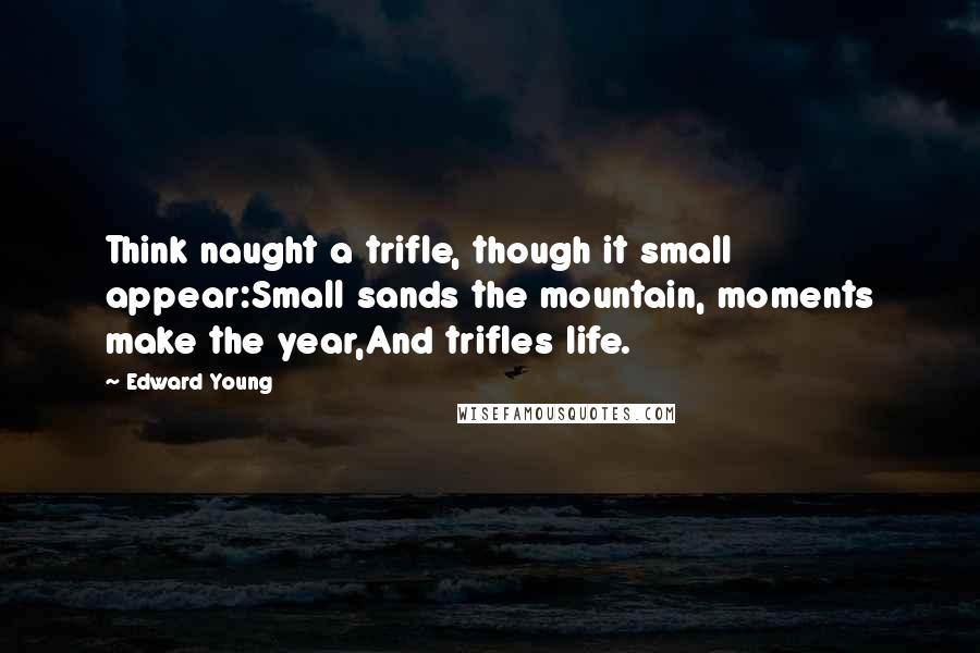 Edward Young Quotes: Think naught a trifle, though it small appear:Small sands the mountain, moments make the year,And trifles life.