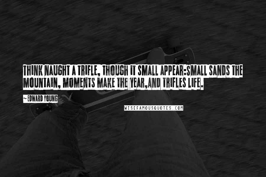 Edward Young Quotes: Think naught a trifle, though it small appear:Small sands the mountain, moments make the year,And trifles life.