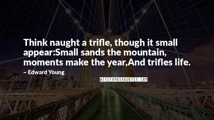 Edward Young Quotes: Think naught a trifle, though it small appear:Small sands the mountain, moments make the year,And trifles life.