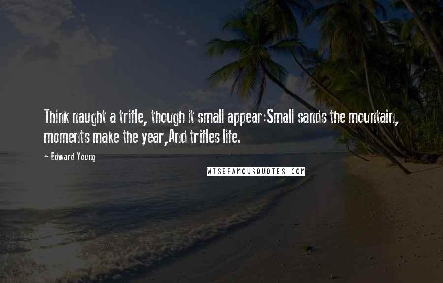 Edward Young Quotes: Think naught a trifle, though it small appear:Small sands the mountain, moments make the year,And trifles life.