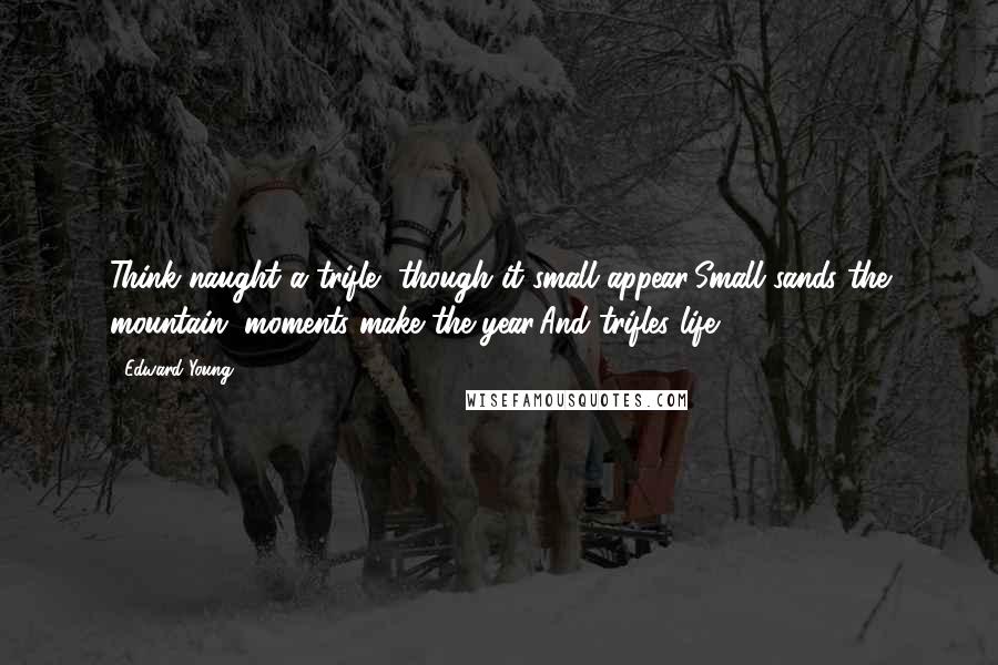 Edward Young Quotes: Think naught a trifle, though it small appear:Small sands the mountain, moments make the year,And trifles life.