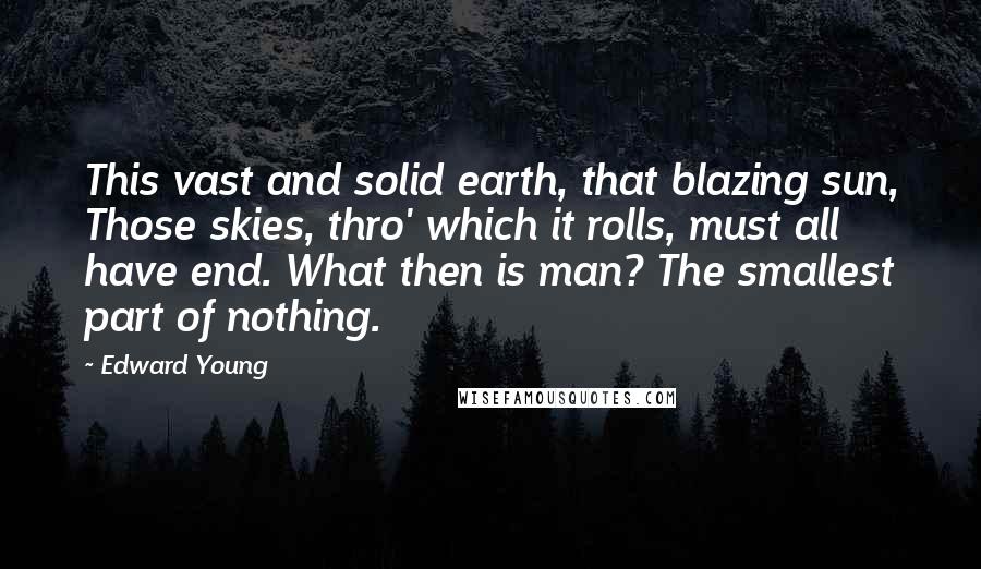 Edward Young Quotes: This vast and solid earth, that blazing sun, Those skies, thro' which it rolls, must all have end. What then is man? The smallest part of nothing.