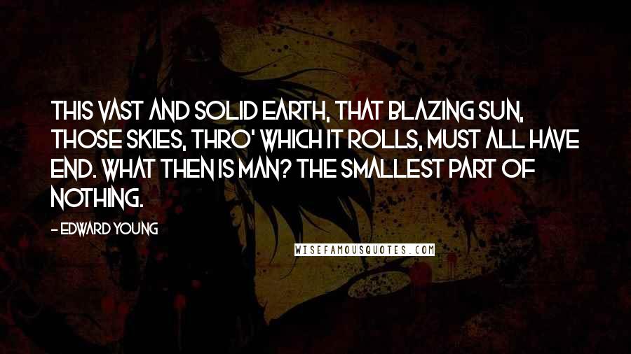 Edward Young Quotes: This vast and solid earth, that blazing sun, Those skies, thro' which it rolls, must all have end. What then is man? The smallest part of nothing.