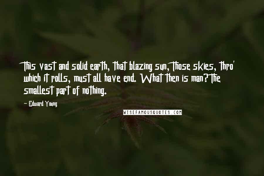 Edward Young Quotes: This vast and solid earth, that blazing sun, Those skies, thro' which it rolls, must all have end. What then is man? The smallest part of nothing.