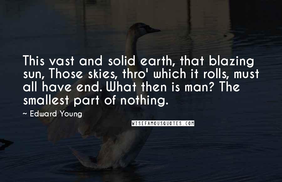 Edward Young Quotes: This vast and solid earth, that blazing sun, Those skies, thro' which it rolls, must all have end. What then is man? The smallest part of nothing.