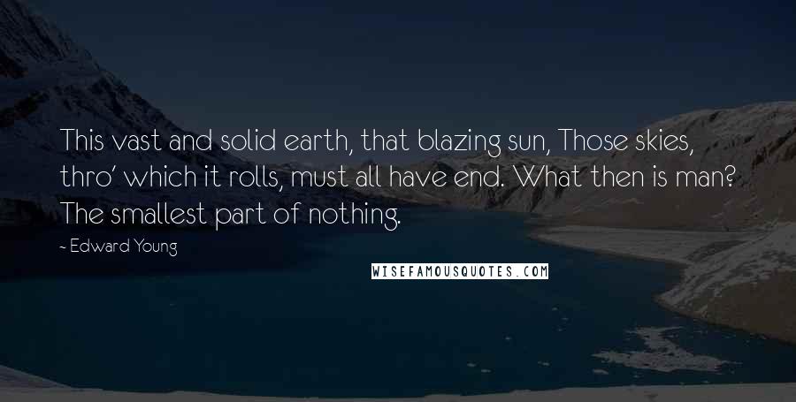 Edward Young Quotes: This vast and solid earth, that blazing sun, Those skies, thro' which it rolls, must all have end. What then is man? The smallest part of nothing.