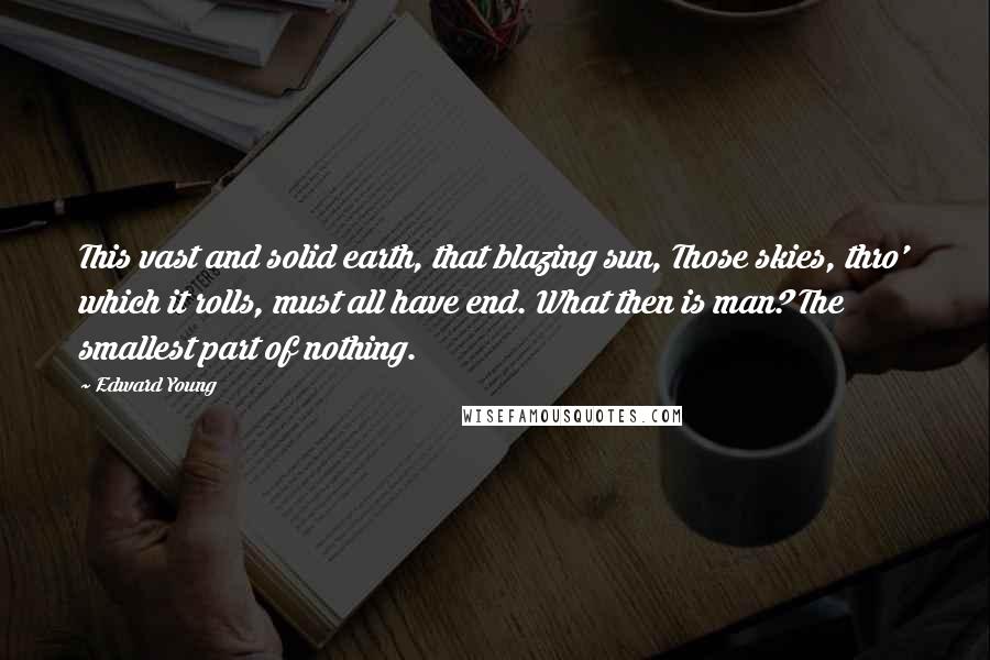 Edward Young Quotes: This vast and solid earth, that blazing sun, Those skies, thro' which it rolls, must all have end. What then is man? The smallest part of nothing.