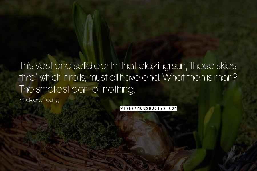 Edward Young Quotes: This vast and solid earth, that blazing sun, Those skies, thro' which it rolls, must all have end. What then is man? The smallest part of nothing.