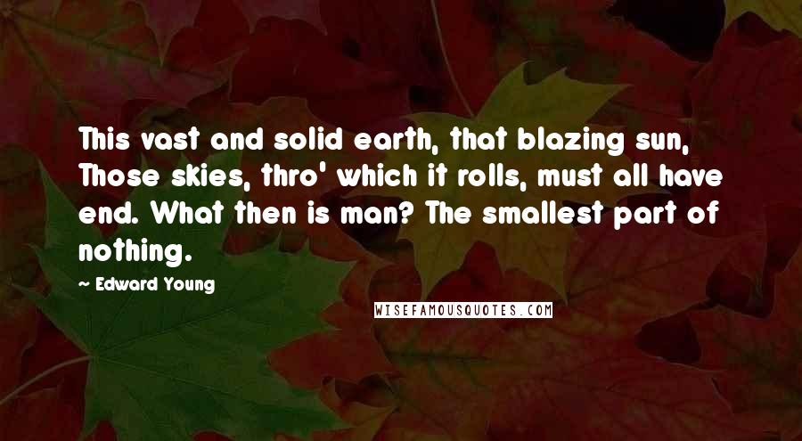 Edward Young Quotes: This vast and solid earth, that blazing sun, Those skies, thro' which it rolls, must all have end. What then is man? The smallest part of nothing.