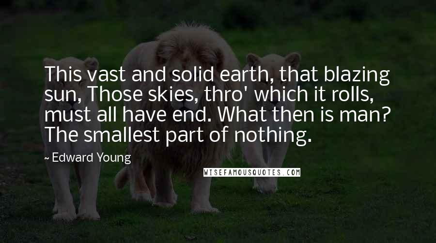 Edward Young Quotes: This vast and solid earth, that blazing sun, Those skies, thro' which it rolls, must all have end. What then is man? The smallest part of nothing.