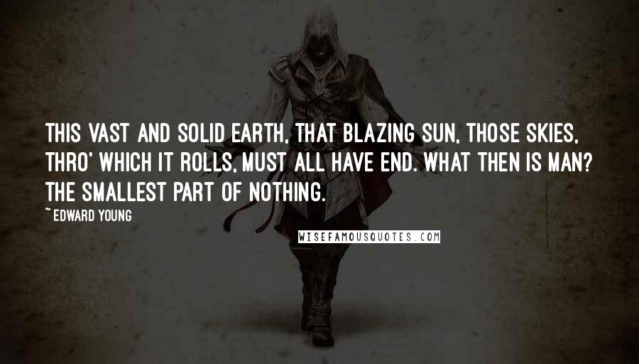 Edward Young Quotes: This vast and solid earth, that blazing sun, Those skies, thro' which it rolls, must all have end. What then is man? The smallest part of nothing.