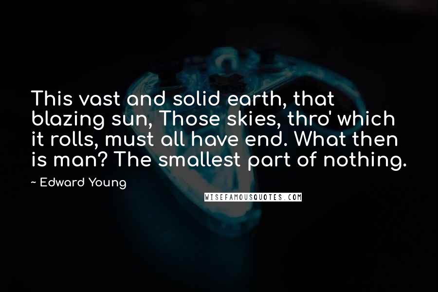 Edward Young Quotes: This vast and solid earth, that blazing sun, Those skies, thro' which it rolls, must all have end. What then is man? The smallest part of nothing.