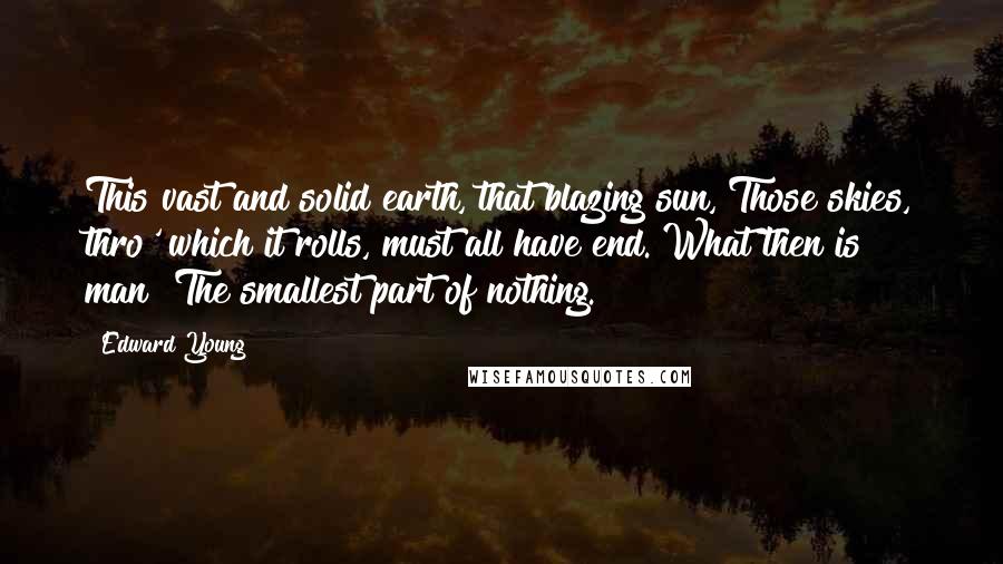 Edward Young Quotes: This vast and solid earth, that blazing sun, Those skies, thro' which it rolls, must all have end. What then is man? The smallest part of nothing.